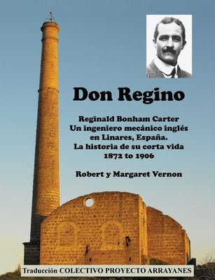 Don Regino: Reginald Bonham Carter. Un ingeniero mec?nico ingl?s en Linares, Espa?a. La historia de su corta vida 1872 a 1906 by Vernon, Robert W.