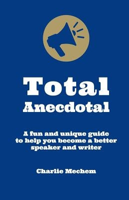 Total Anecdotal: A Unique and Fun Guide to Help You Become a Better Speaker and Writer by Mechem, Charlie