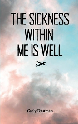 The Sickness Within Me Is Well by Dustman, Carly