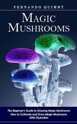 Magic Mushrooms: The Beginner's Guide to Growing Magic Mushrooms (How to Cultivate and Grow Magic Mushrooms With Psylocibin) by Quimby, Fernando