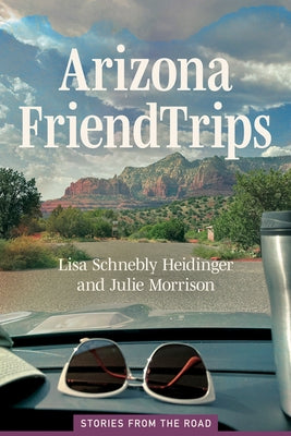 Arizona Friend Trips: Stories from the Road by Heidinger, Lisa Schnebly