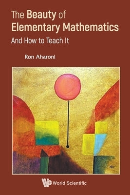 The Beauty of Elementary Mathematics: And How to Teach It by Ron Aharoni