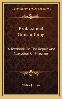 Professional Gunsmithing: A Textbook On The Repair And Alteration Of Firearms by Howe, Walter J.