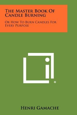 The Master Book Of Candle Burning: Or How To Burn Candles For Every Purpose by Gamache, Henri