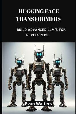 Hugging Face Transformers: Build Advanced LLM's For Developers by Walters, Evan