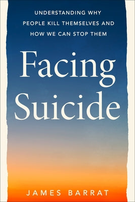 Facing Suicide: Understanding Why People Kill Themselves and How We Can Stop Them by Barrat, James