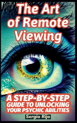 The Art of Remote Viewing: A Step-by-Step Guide to Unlocking Your Psychic Abilities by Rijo, Sergio