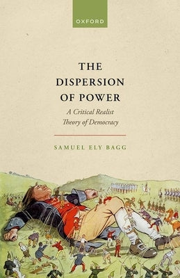 The Dispersion of Power: A Critical Realist Theory of Democracy by Bagg, Samuel Ely