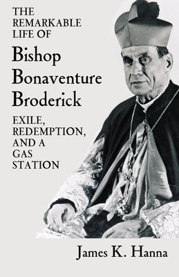 The Remarkable Life of Bishop Bonaventure Broderick: Exile, Redemption, and a Gas Station by Hanna, James K.