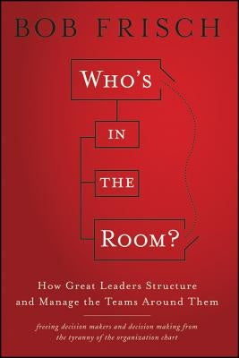 Who's in the Room?: How Great Leaders Structure and Manage the Teams Around Them by Frisch, Bob