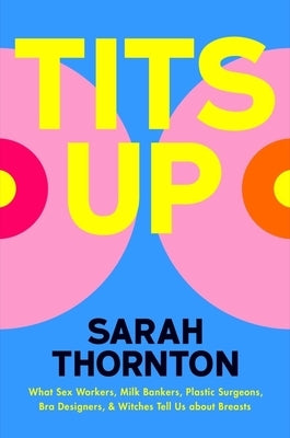 Tits Up: What Sex Workers, Milk Bankers, Plastic Surgeons, Bra Designers, and Witches Tell Us about Breasts by Thornton, Sarah