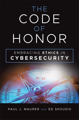 The Code of Honor: Embracing Ethics in Cybersecurity by Maurer, Paul J.