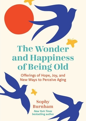 The Wonder and Happiness of Being Old: Offerings of Hope, Joy, and New Ways to Perceive Aging by Burnham, Sophy