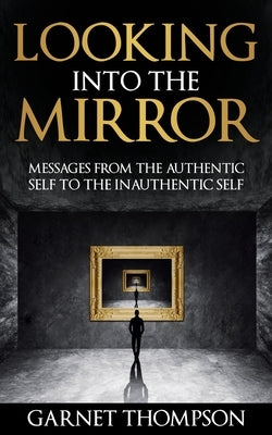 Looking into the Mirror - Messages from the Authentic Self to the Inauthentic Self by Thompson, Garnet