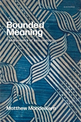 Bounded Meaning: The Dynamics of Interpretation by Mandelkern, Matthew