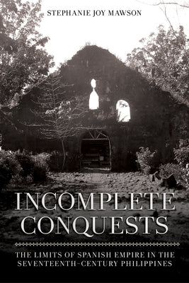 Incomplete Conquests: The Limits of Spanish Empire in the Seventeenth-Century Philippines by Mawson, Stephanie Joy