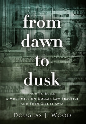 From Dawn to Dusk: How to Build a Multimillion Dollar Law Practice and Then Give it Away by Wood, Douglas J.