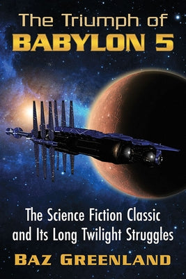 The Triumph of Babylon 5: The Science Fiction Classic and Its Long Twilight Struggles by Greenland, Baz