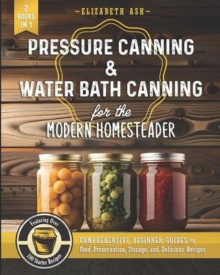 Pressure Canning & Water Bath Canning for the Modern Homesteader (2 Books in 1): Comprehensive Beginner Guides to Food Preservation, Storage, and Deli by Ash, Elizabeth