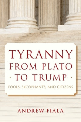 Tyranny from Plato to Trump: Fools, Sycophants, and Citizens by Fiala, Andrew