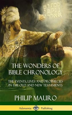 The Wonders of Bible Chronology: The Events, Lives and Prophecies in the Old and New Testaments (Hardcover) by Mauro, Philip