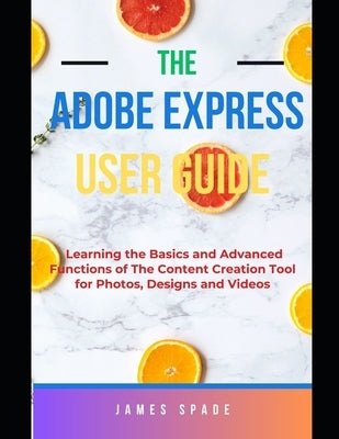 Adobe Express User Guide: Learning the Basics and Advanced Functions of this Content Creation Tool for Web Pages, Videos, Photos by Spade, James