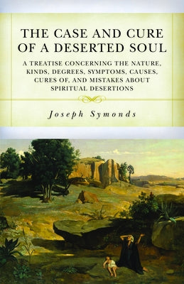 The Case and Cure of a Deserted Soul: A Treatise Concerning the Nature, Kinds, Degrees, Symptoms, Causes, Cures Of, and Mistakes about Spiritual Deser by Symonds, Joseph