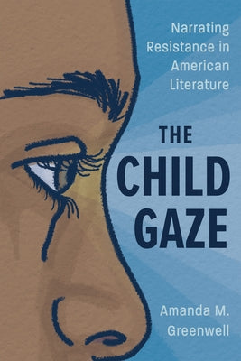 The Child Gaze: Narrating Resistance in American Literature by Greenwell, Amanda M.