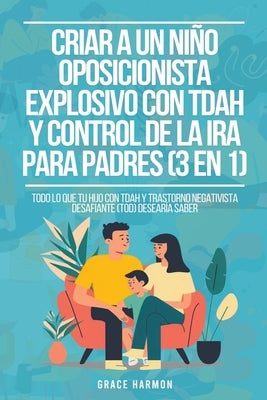 Criar a un Ni?o Oposicionista Explosivo con TDAH y Control de la Ira para Padres (3 en 1): Todo lo que tu hijo con TDAH y Trastorno Negativista Desafi by Harmon, Grace