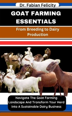 Goat Farming Essentials: From Breeding to Dairy Production: Navigate The Goat Farming Landscape And Transform Your Herd Into A Sustainable Dair by Felicity, Fabian