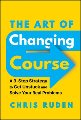 The Art of Changing Course: A 3-Step Strategy to Get Unstuck and Solve Your Real Problems by Ruden, Chris