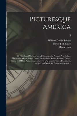 Picturesque America; or, The Land We Live in: a Delineation by Pen and Pencil of the Mountains, Rivers, Lakes, Forests, Water-falls, Shores, Cañons, V by Bryant, William Cullen 1794-1878