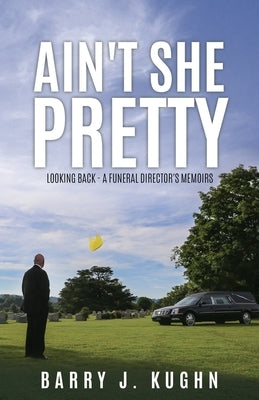 Ain't She Pretty: Looking Back - A Funeral Director's Memoirs by Kughn, Barry J.