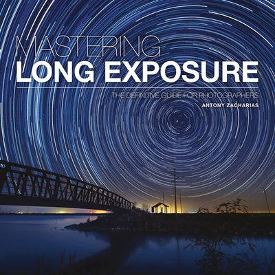 Mastering Long Exposure: The Definitive Guide for Photographers by Zacharias, Antony