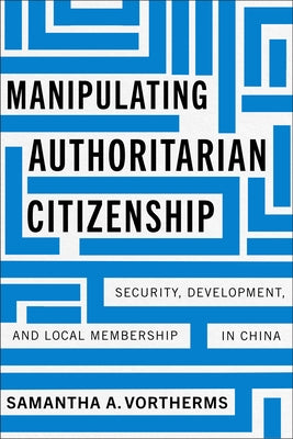 Manipulating Authoritarian Citizenship: Security, Development, and Local Membership in China by Vortherms, Samantha A.