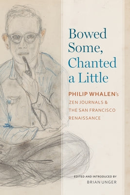 Bowed Some, Chanted a Little: Philip Whalen's Zen Journals and the San Francisco Renaissance by Unger, Brian