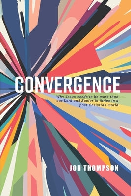 Convergence: Why Jesus needs to be more than our Lord and Savior to thrive in a post Christian world by Thompson, Jon