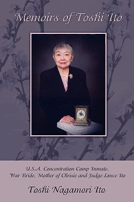 Memoirs of Toshi Ito: U.S.A. Concentration Camp Inmate, War Bride, Mother of Chrisie and Judge Lance Ito by Toshi Nagamori Ito