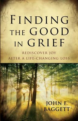 Finding the Good in Grief: Rediscover Joy After a Life-Changing Loss by Baggett, John