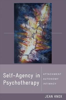 Self-Agency in Psychotherapy: Attachment, Autonomy, and Intimacy by Knox, Jean