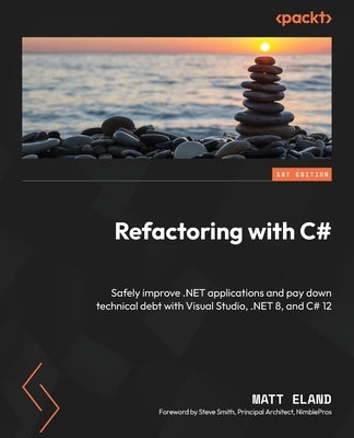 Refactoring with C#: Safely improve .NET applications and pay down technical debt with Visual Studio, .NET 8, and C# 12 by Eland, Matt