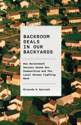 Backroom Deals in Our Backyards: How Government Secrecy Harms Our Communities and the Local Heroes Fighting Back by Spivack, Miranda S.