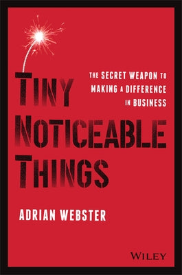 Tiny Noticeable Things: The Secret Weapon to Making a Difference in Business by Webster, Adrian