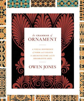 The Grammar of Ornament: A Visual Reference of Form and Colour in Architecture and the Decorative Arts - The Complete and Unabridged Full-Color Editio by Jones, Owen