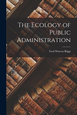 The Ecology of Public Administration by Riggs, Fred Warren