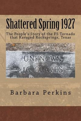 Shattered Spring 1927: The People's Story of the F5 Tornado at Rocksprings, Texas by Perkins, Barbara