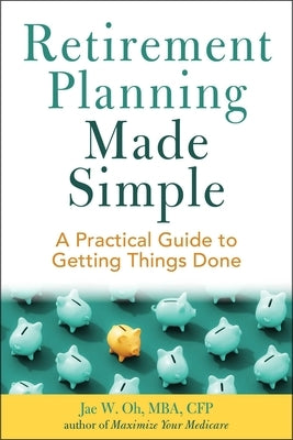Retirement Planning Made Simple: A Practical Guide to Getting Things Done by Oh, Jae