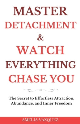 Master Detachment & Watch Everything Chase You: The Secret To Effortless Attraction, Abundance, and Inner Freedom by Vazquez, Amelia