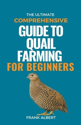 The Ultimate Comprehensive Guide To Quail Farming For Beginners by Albert, Frank