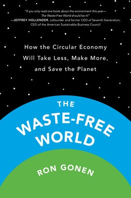 The Waste-Free World: How the Circular Economy Will Take Less, Make More, and Save the Planet by Gonen, Ron